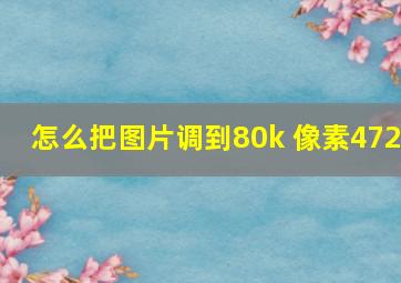 怎么把图片调到80k 像素472